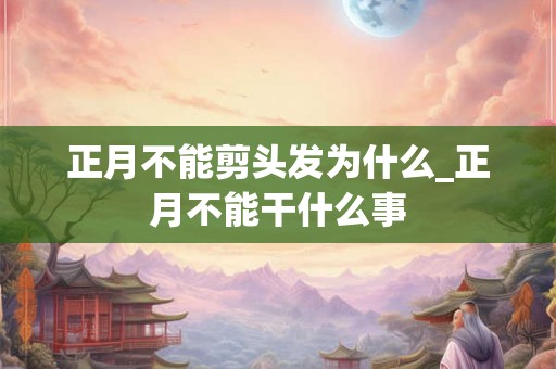 正月不能剪头发为什么_正月不能干什么事 正月不能剪头发为什么_正月不能干什么事