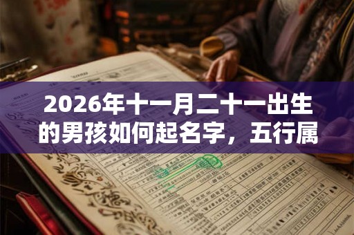 2026年十一月二十一出生的男孩如何起名字,五行属什么 2026年十一月二十一出生的男孩如何起名字,五行属什么