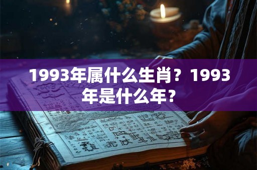 1993年属什么生肖?1993年是什么年? 1993年属什么生肖?1993年是什么年?