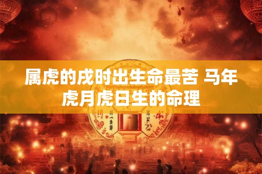 属虎的戌时出生命最苦 马年虎月虎日生的命理