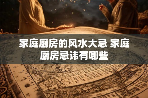 家庭厨房的风水大忌 家庭厨房忌讳有哪些