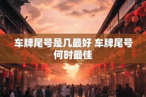 车牌尾号是几最好 车牌尾号何时最佳
