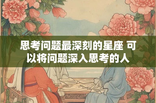 思考问题最深刻的星座 可以将问题深入思考的人