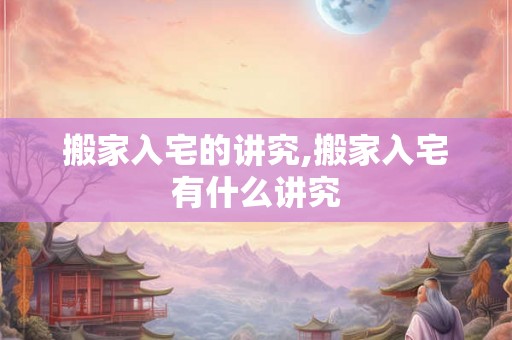 搬家入宅的讲究,搬家入宅有什么讲究