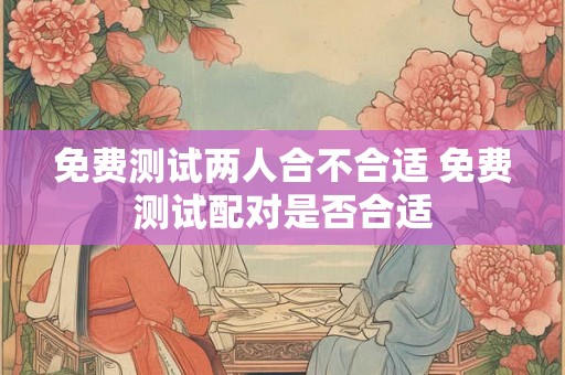 免费测试两人合不合适 免费测试配对是否合适