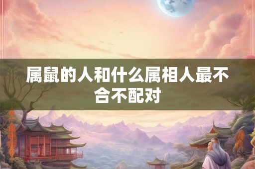 属鼠的人和什么属相人最不合不配对