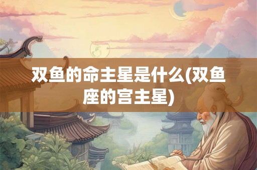 双鱼的命主星是什么(双鱼座的宫主星) 双鱼的命主星是什么(双鱼座的宫主星)