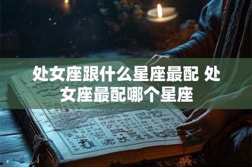 处女座跟什么星座最配 处女座最配哪个星座