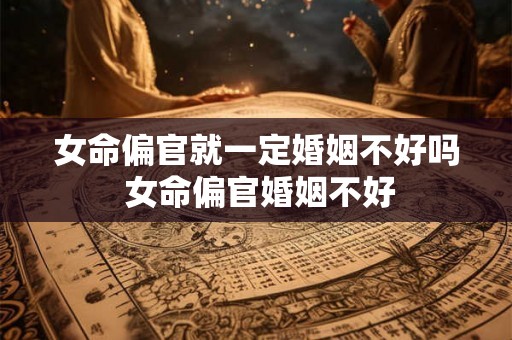 女命偏官就一定婚姻不好吗 女命偏官婚姻不好