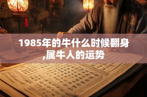 1985年的牛什么时候翻身,属牛人的运势