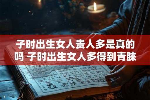 子时出生女人贵人多是真的吗 子时出生女人多得到青睐真吗