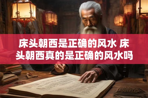 床头朝西是正确的风水 床头朝西真的是正确的风水吗