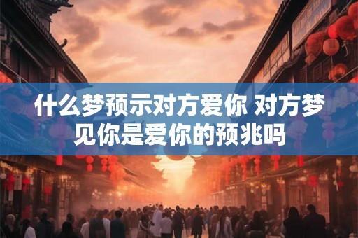 什么梦预示对方爱你 对方梦见你是爱你的预兆吗