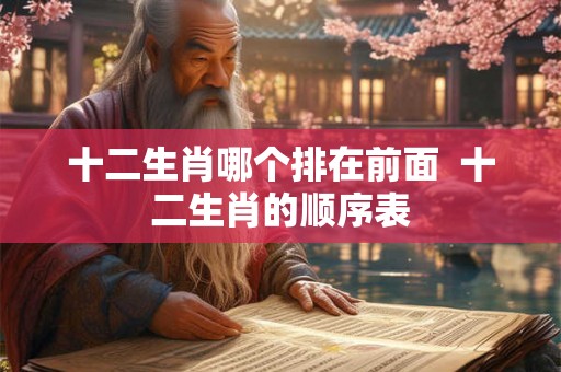 十二生肖哪个排在前面  十二生肖的顺序表