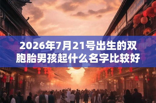 2026年7月21号出生的双胞胎男孩起什么名字比较好，五行属什么