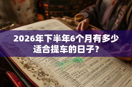 2026年下半年6个月有多少适合提车的日子？