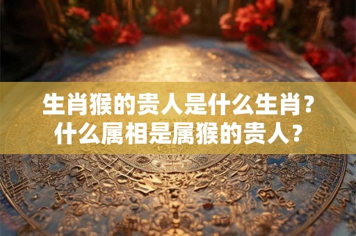 生肖猴的贵人是什么生肖？什么属相是属猴的贵人？