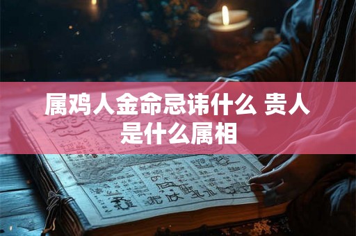 属鸡人金命忌讳什么 贵人是什么属相
