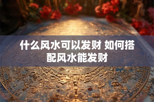 什么风水可以发财 如何搭配风水能发财