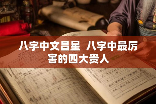 八字中文昌星  八字中最厉害的四大贵人