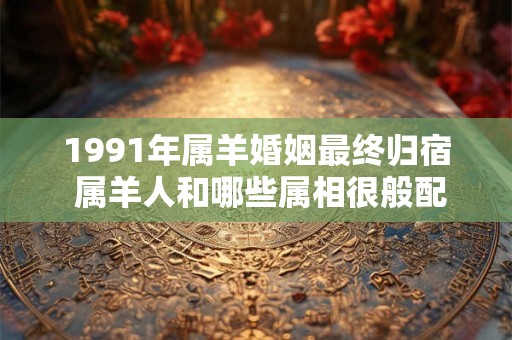 1991年属羊婚姻最终归宿 属羊人和哪些属相很般配