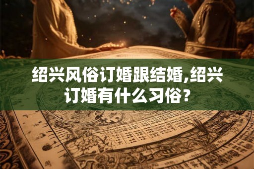 绍兴风俗订婚跟结婚,绍兴订婚有什么习俗？