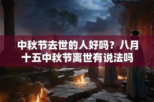 中秋节去世的人好吗?八月十五中秋节离世有说法吗 中秋节去世的人好吗?八月十五中秋节离世有说法吗