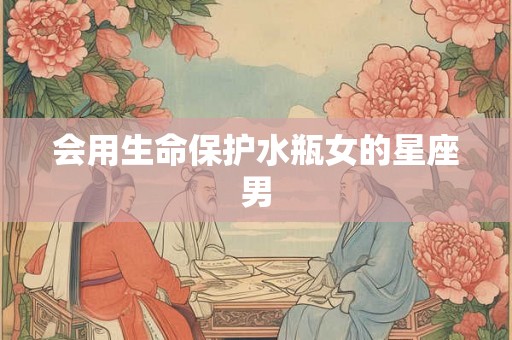 会用生命保护水瓶女的星座男
