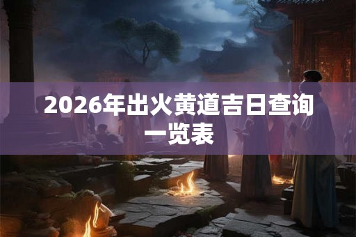 2026年出火黄道吉日查询一览表