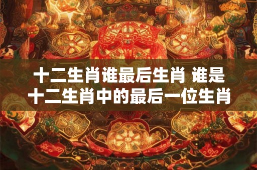 十二生肖谁最后生肖 谁是十二生肖中的最后一位生肖