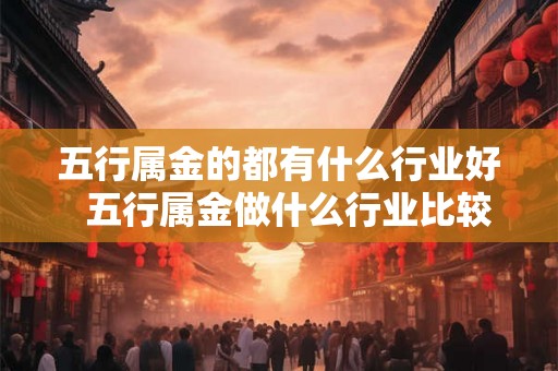 五行属金的都有什么行业好  五行属金做什么行业比较好