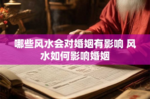 哪些风水会对婚姻有影响 风水如何影响婚姻 哪些风水会对婚姻有影响 风水如何影响婚姻