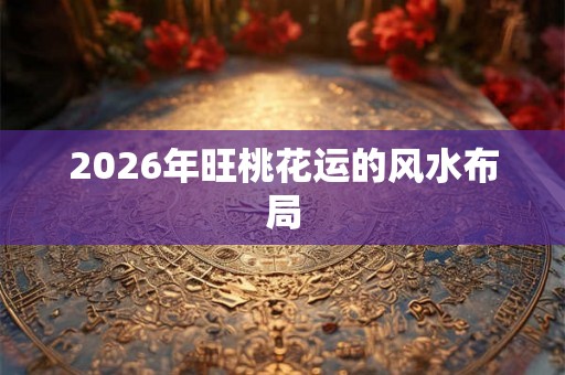 2026年旺桃花运的风水布局 2026年旺桃花运的风水布局