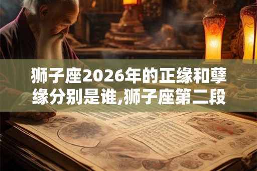 狮子座2026年的正缘和孽缘分别是谁,狮子座第二段姻缘