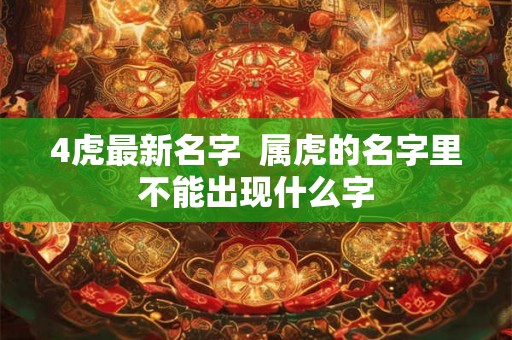 4虎最新名字 属虎的名字里不能出现什么字 4虎最新名字 属虎的名字里不能出现什么字