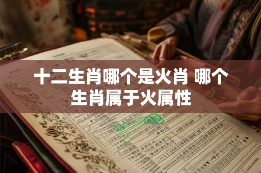 十二生肖哪个是火肖 哪个生肖属于火属性