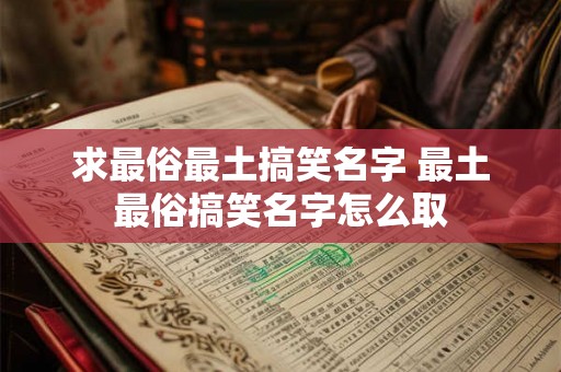 求最俗最土搞笑名字 最土最俗搞笑名字怎么取