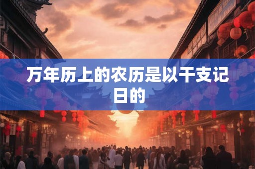万年历上的农历是以干支记日的