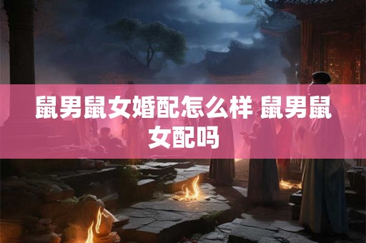 鼠男鼠女婚配怎么样 鼠男鼠女配吗