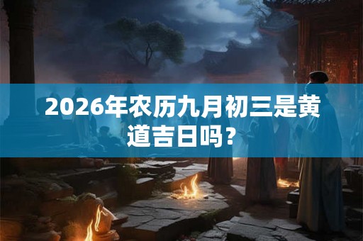 2026年农历九月初三是黄道吉日吗？