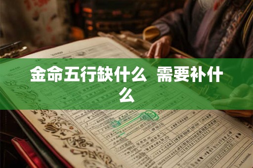 金命五行缺什么 需要补什么 金命五行缺什么 需要补什么