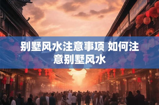 别墅风水注意事项 如何注意别墅风水
