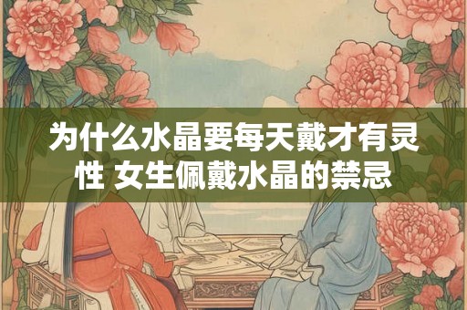 为什么水晶要每天戴才有灵性 女生佩戴水晶的禁忌