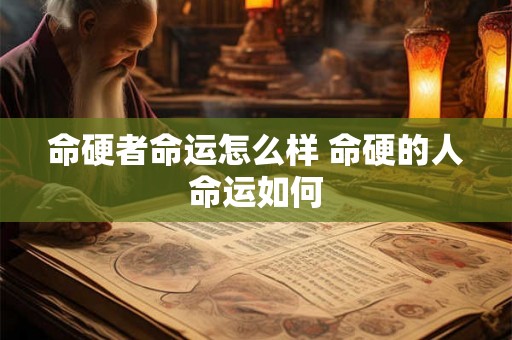 命硬者命运怎么样 命硬的人命运如何