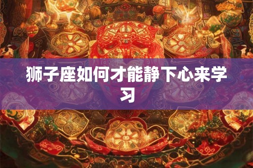 狮子座如何才能静下心来学习 狮子座如何才能静下心来学习