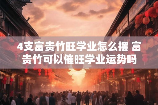 4支富贵竹旺学业怎么摆 富贵竹可以催旺学业运势吗