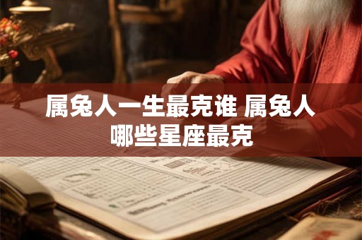 属兔人一生最克谁 属兔人哪些星座最克
