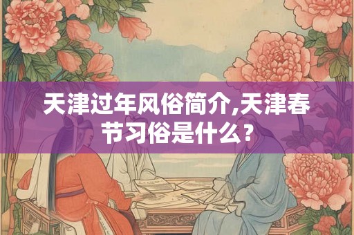 天津过年风俗简介,天津春节习俗是什么？
