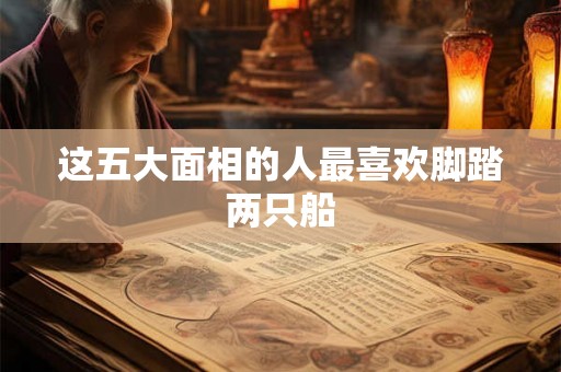 这五大面相的人最喜欢脚踏两只船