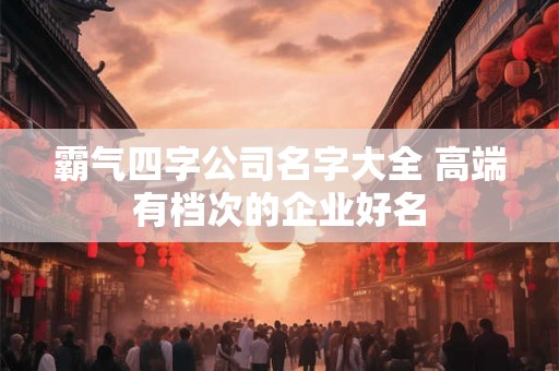 霸气四字公司名字大全 高端有档次的企业好名